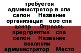 требуется администратор в спа салон  › Название организации ­ ооо спа центр  › Отрасль предприятия ­ спа салон  › Название вакансии ­ администратор › Место работы ­ лазурная 9 › Минимальный оклад ­ 25 000 › Максимальный оклад ­ 45 000 - Башкортостан респ., Стерлитамакский р-н, Стерлитамак г. Работа » Вакансии   . Башкортостан респ.